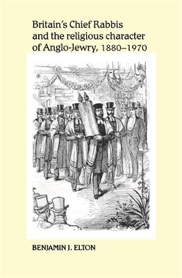 Britain's Chief Rabbis and the Religious Character of Anglo&ndash;Jewry, 1880&ndash;1970 - Benjamin Elton