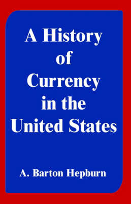 A History of Currency in the United States - A Barton Hepburn