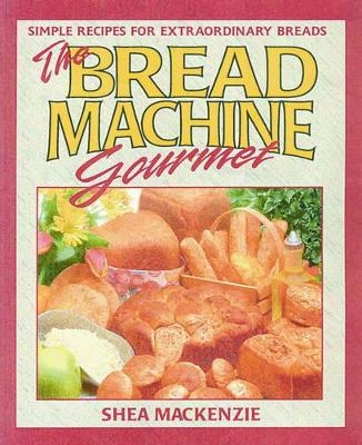 The Bread Machine Gourmet - Shea MacKenzie