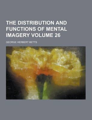 The Distribution and Functions of Mental Imagery Volume 26 - George Herbert Betts