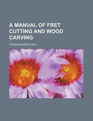 A Manual of Fret Cutting and Wood Carving - Thomas Seaton