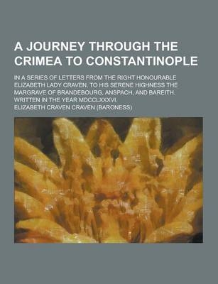 A Journey Through the Crimea to Constantinople; In a Series of Letters from the Right Honourable Elizabeth Lady Craven, to His Serene Highness the M
