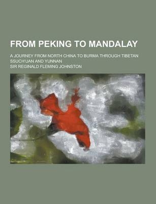 From Peking to Mandalay; A Journey from North China to Burma Through Tibetan Ssuch Uan and Yunnan
