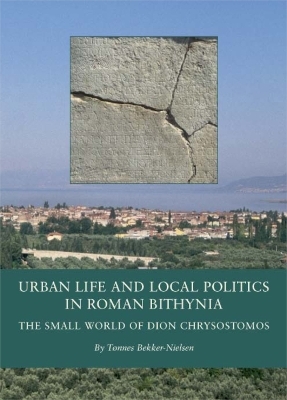 Urban Life and Local Politics in Roman Bithynia - T&oslash;nnes Bekker-Nielsen