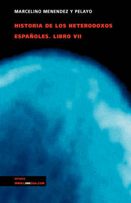 Historia de Los Heterodoxos Espa&ntilde;oles. Libro VII - Marcelino Men&eacute;ndez y Pelayo