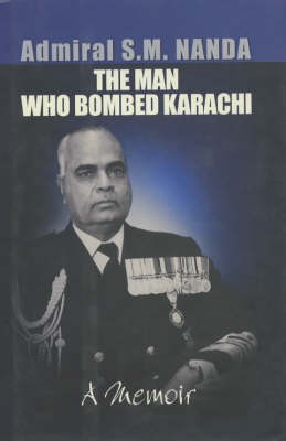 The Man Who Bombed Karachi - Admiral S.M. Nanda