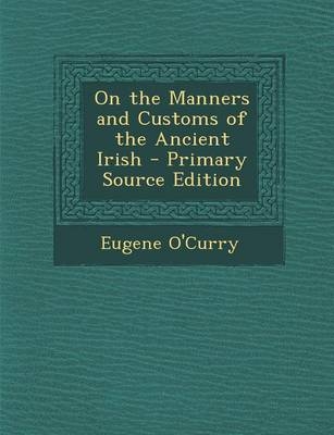 On the Manners and Customs of the Ancient Irish - Eugene O'Curry