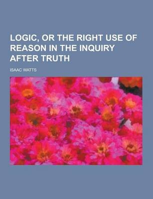 Logic, or the Right Use of Reason in the Inquiry After Truth - Isaac Watts