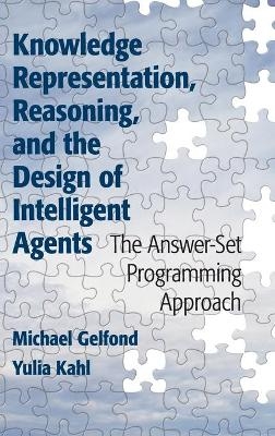 Knowledge Representation, Reasoning, and the Design of Intelligent Agents - Michael Gelfond, Yulia Kahl