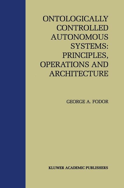 Ontologically Controlled Autonomous Systems: Principles, Operations, and Architecture -  George A. Fodor