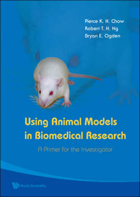 Using Animal Models In Biomedical Research: A Primer For The Investigator - Pierce K H Chow, Robert T H Ng, Bryan E Ogden