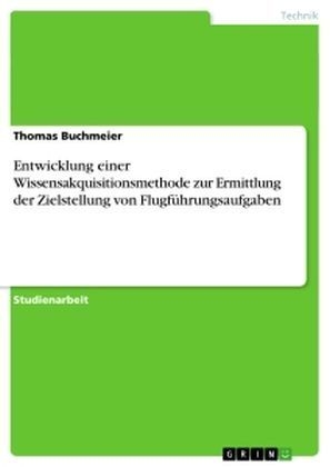 Entwicklung einer Wissensakquisitionsmethode zur Ermittlung der Zielstellung von FlugfÃ¼hrungsaufgaben - Thomas Buchmeier