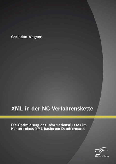 XML in der NC-Verfahrenskette: Die Optimierung des Informationsflusses im Kontext eines XML-basierten Dateiformates - Christian Wagner