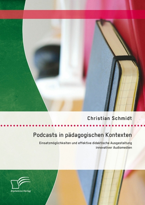 Podcasts in p&auml;dagogischen Kontexten: Einsatzm&ouml;glichkeiten und effektive didaktische Ausgestaltung innovativer Audiomedien - Christian Schmidt