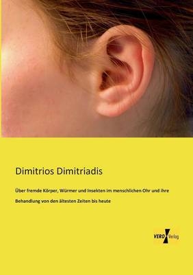 &Uuml;ber fremde K&ouml;rper, W&uuml;rmer und Insekten im menschlichen Ohr und ihre Behandlung von den &auml;ltesten Zeiten bis heute - Dimitrios Dimitriadis