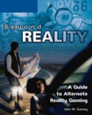 Beyond Reality: A Guide to Alternate Reality Gaming - John Gosney