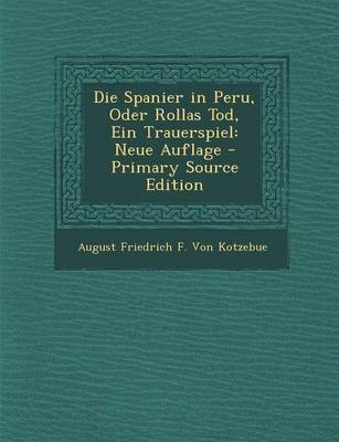 Die Spanier in Peru, Oder Rollas Tod, Ein Trauerspiel - August Friedrich F Von Kotzebue