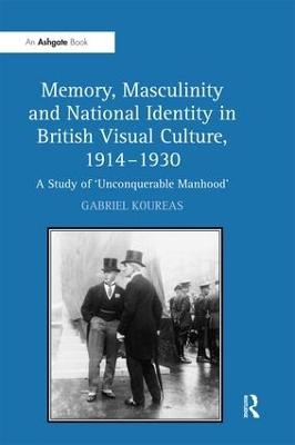 Memory, Masculinity and National Identity in British Visual Culture, 1914&ndash;1930 - Gabriel Koureas