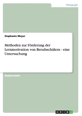 Methoden zur F&ouml;rderung der Lernmotivation von Berufssch&uuml;lern - eine Untersuchung - Stephanie Meyer