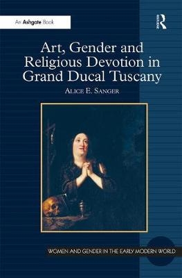 Art, Gender and Religious Devotion in Grand Ducal Tuscany - Alice E. Sanger