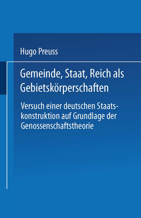 Gemeinde, Staat, Reich als Gebietsk&ouml;rperschaften. Versuch einer deutschen Staatskonstruktion auf Grundlage der Genossenschaftstheorie - Hugo Preuss