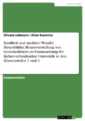 Kindheit und medialer Wandel: Hexenbilder, Hexenvorstellung von Grundsch&Atilde;&frac14;lern als Voraussetzung f&Atilde;&frac14;r f&Atilde;&curren;cherverbindenden Unterricht in den Klassenstufen 3 und 4 - Silvana Lehmann, Ellen Kammler
