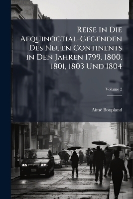 Reise in Die Aequinoctial-Gegenden Des Neuen Continents in Den Jahren 1799, 1800, 1801, 1803 Und 1804; Volume 2