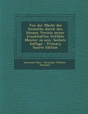 Von Der Macht Des Gemuths Durch Den Blossen Vorsatz Seiner Krankhaften Gefuhle Meister Zu Sein. Sechste Auflage - Primary Source Edition - Immanuel Kant, Christoph Wilhelm Huseland