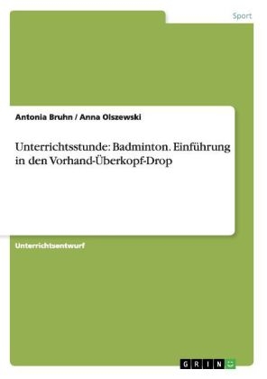 Unterrichtsstunde: Badminton. Einf&uuml;hrung in den Vorhand-&Uuml;berkopf-Drop - Antonia Bruhn, Anna Olszewski
