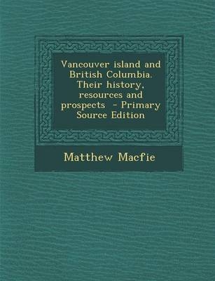 Vancouver Island and British Columbia. Their History, Resources and Prospects