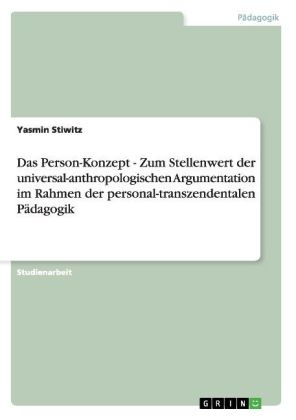 Das Person-Konzept - Zum Stellenwert der universal-anthropologischen Argumentation im Rahmen der personal-transzendentalen P&Atilde;&curren;dagogik - Yasmin Stiwitz