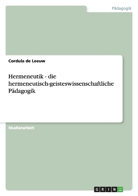 Hermeneutik - die hermeneutisch-geisteswissenschaftliche P&Atilde;&curren;dagogik - Cordula De Leeuw