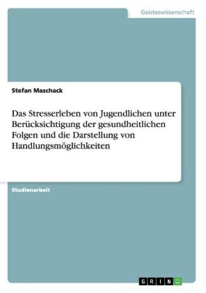 Das Stresserleben von Jugendlichen unter Ber&uuml;cksichtigung der gesundheitlichen Folgen und die Darstellung von Handlungsm&ouml;glichkeiten - Stefan Maschack