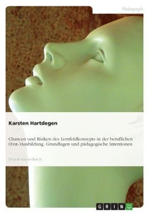 Das Lernfeldkonzept - theoretische Grundlagen, p&auml;dagogische Intentionen, Chancen, Risiken, St&auml;rken und Schw&auml;chen seiner Implementierung im schulischen Teil der beruflichen (Erst-) Ausbildung - Karsten Hartdegen
