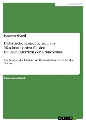 Didaktische Konsequenzen aus M&auml;rchentheorien f&uuml;r den Deutschunterricht der Grundschule - Am Beispiel der Kinder- und Hausm&auml;rchen der Gebr&uuml;der Grimm - Susanne G&ouml;pel