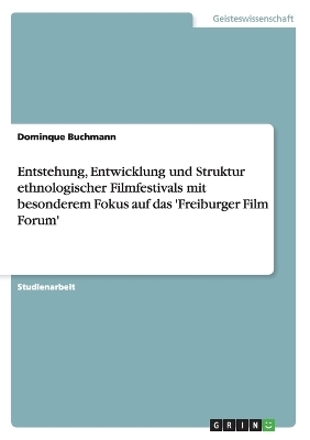 Entstehung, Entwicklung und Struktur ethnologischer Filmfestivals mit besonderem Fokus auf das 'Freiburger Film Forum' - Dominque Buchmann