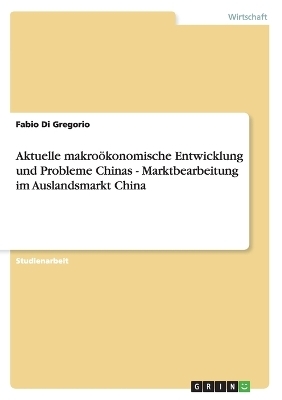 Aktuelle makro&Atilde;&para;konomische Entwicklung und Probleme Chinas - Marktbearbeitung im Auslandsmarkt China - Fabio Di Gregorio