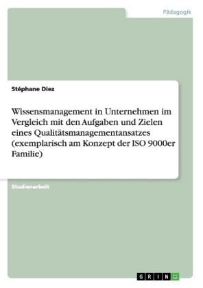 Wissensmanagement in Unternehmen im Vergleich mit den Aufgaben und Zielen eines Qualit&Atilde;&curren;tsmanagementansatzes (exemplarisch am Konzept der ISO 9000er Familie) - St&Atilde;&copy;phane Diez