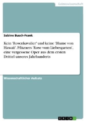 Kein 'Rosenkavalier' und keine 'Blume von Hawaii'. Pfitzners 'Rose vom Liebesgarten', eine vergessene Oper aus dem ersten Drittel unseres Jahrhunderts - Sabine Busch-Frank