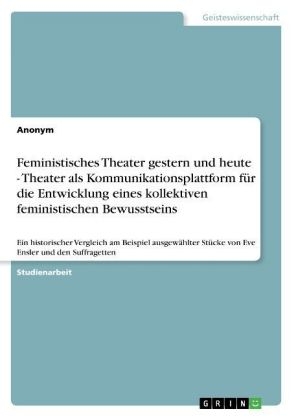 Feministisches Theater gestern und heute - Theater als Kommunikationsplattform f&uuml;r die Entwicklung eines kollektiven feministischen Bewusstseins