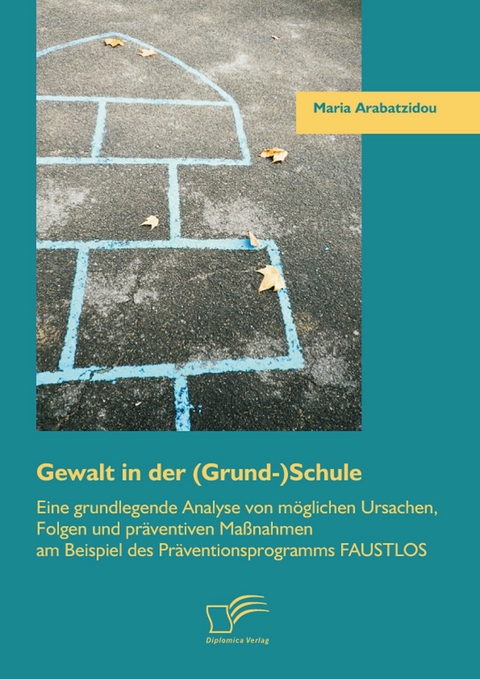 Gewalt in der (Grund-)Schule: Eine grundlegende Analyse von m&ouml;glichen Ursachen, Folgen und pr&auml;ventiven Ma&szlig;nahmen am Beispiel des Pr&auml;ventionsprogramms FAUSTLOS - Maria Arabatzidou