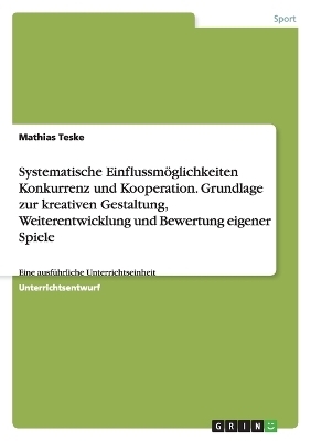 Systematische Einflussmöglichkeiten  Konkurrenz und Kooperation. Grundlage zur kreativen Gestaltung, Weiterentwicklung und Bewertung eigener Spiele - Mathias Teske