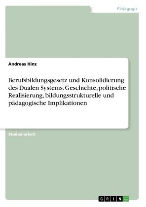 Berufsbildungsgesetz und Konsolidierung des Dualen Systems. Geschichte, politische Realisierung, bildungsstrukturelle und p&Atilde;&curren;dagogische Implikationen - Andreas Hinz