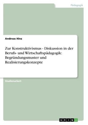 Zur Konstruktivismus - Diskussion in der Berufs- und Wirtschaftsp&auml;dagogik: Begr&uuml;ndungsmuster und Realisierungskonzepte - Andreas Hinz