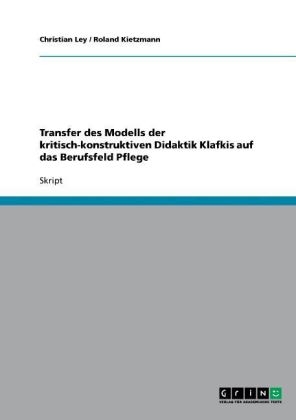 Transfer des Modells der kritisch-konstruktiven Didaktik Klafkis auf das Berufsfeld Pflege - Roland Kietzmann, Christian Ley