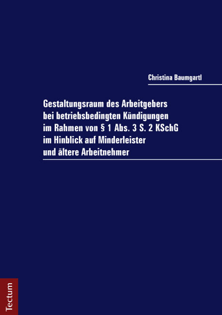 Gestaltungsraum des Arbeitgebers bei betriebsbedingten K&uuml;ndigungen im Rahmen von &sect; 1 Abs. 3 S. 2 KSchG im Hinblick auf Minderleister und &auml;ltere Arbeitnehmer - Christina Baumgartl