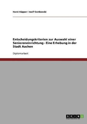 Entscheidungskriterien zur Auswahl einer Senioreneinrichtung - Eine Erhebung in der Stadt Aachen - Horst K&Atilde;&frac14;pper, Josif Cvetkovski