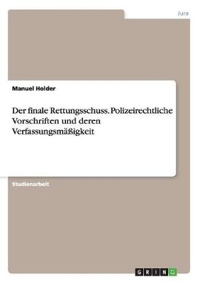 Der finale Rettungsschuss. Polizeirechtliche Vorschriften und deren Verfassungsm&auml;&szlig;igkeit - Manuel Holder