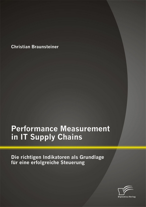 Performance Measurement in IT Supply Chains: Die richtigen Indikatoren als Grundlage f&uuml;r eine erfolgreiche Steuerung - Christian Braunsteiner
