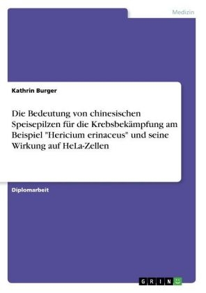 Die Bedeutung von chinesischen Speisepilzen f&uuml;r die Krebsbek&auml;mpfung am Beispiel "Hericium erinaceus" und seine Wirkung auf HeLa-Zellen - Kathrin Burger